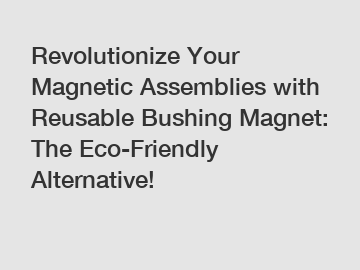 Revolutionize Your Magnetic Assemblies with Reusable Bushing Magnet: The Eco-Friendly Alternative!