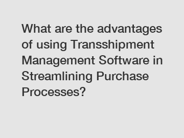 What are the advantages of using Transshipment Management Software in Streamlining Purchase Processes?