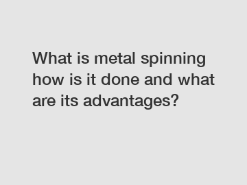 What is metal spinning how is it done and what are its advantages?