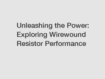 Unleashing the Power: Exploring Wirewound Resistor Performance