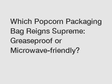 Which Popcorn Packaging Bag Reigns Supreme: Greaseproof or Microwave-friendly?