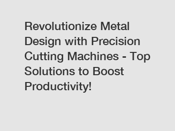 Revolutionize Metal Design with Precision Cutting Machines - Top Solutions to Boost Productivity!
