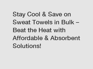 Stay Cool & Save on Sweat Towels in Bulk – Beat the Heat with Affordable & Absorbent Solutions!