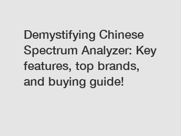 Demystifying Chinese Spectrum Analyzer: Key features, top brands, and buying guide!