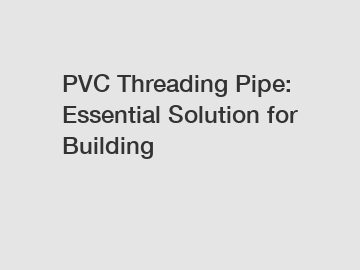 PVC Threading Pipe: Essential Solution for Building