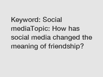 Keyword: Social mediaTopic: How has social media changed the meaning of friendship?