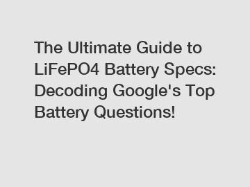The Ultimate Guide to LiFePO4 Battery Specs: Decoding Google's Top Battery Questions!