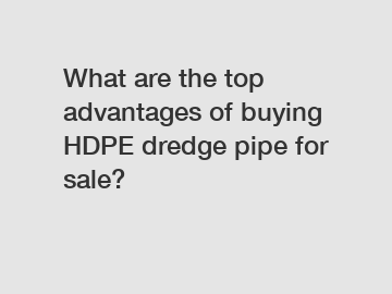 What are the top advantages of buying HDPE dredge pipe for sale?