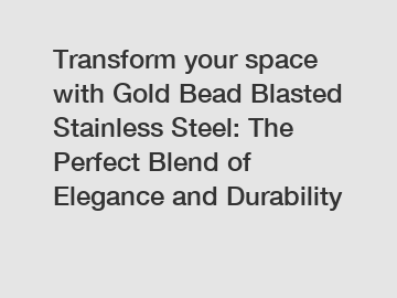 Transform your space with Gold Bead Blasted Stainless Steel: The Perfect Blend of Elegance and Durability