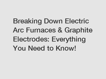 Breaking Down Electric Arc Furnaces & Graphite Electrodes: Everything You Need to Know!