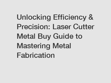 Unlocking Efficiency & Precision: Laser Cutter Metal Buy Guide to Mastering Metal Fabrication