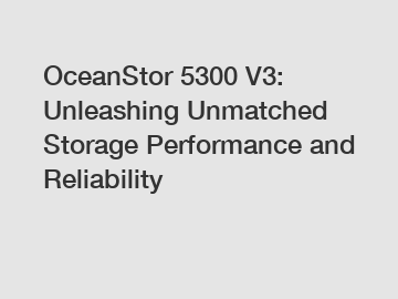 OceanStor 5300 V3: Unleashing Unmatched Storage Performance and Reliability