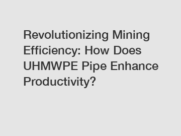 Revolutionizing Mining Efficiency: How Does UHMWPE Pipe Enhance Productivity?