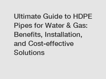 Ultimate Guide to HDPE Pipes for Water & Gas: Benefits, Installation, and Cost-effective Solutions