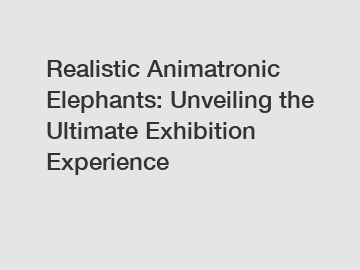 Realistic Animatronic Elephants: Unveiling the Ultimate Exhibition Experience