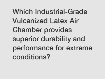 Which Industrial-Grade Vulcanized Latex Air Chamber provides superior durability and performance for extreme conditions?