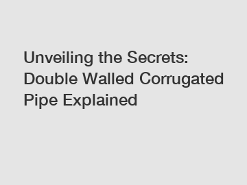 Unveiling the Secrets: Double Walled Corrugated Pipe Explained