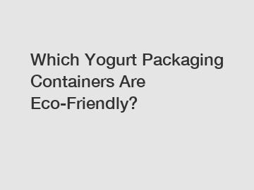 Which Yogurt Packaging Containers Are Eco-Friendly?