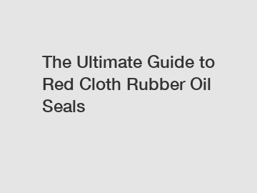 The Ultimate Guide to Red Cloth Rubber Oil Seals