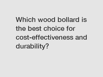 Which wood bollard is the best choice for cost-effectiveness and durability?