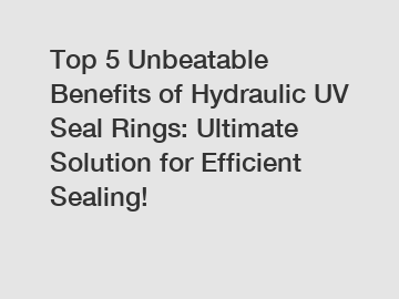Top 5 Unbeatable Benefits of Hydraulic UV Seal Rings: Ultimate Solution for Efficient Sealing!