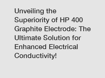 Unveiling the Superiority of HP 400 Graphite Electrode: The Ultimate Solution for Enhanced Electrical Conductivity!