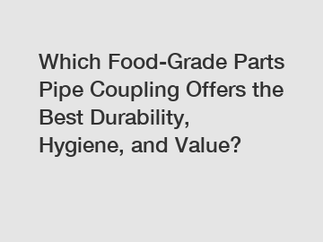 Which Food-Grade Parts Pipe Coupling Offers the Best Durability, Hygiene, and Value?