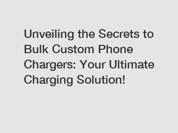 Unveiling the Secrets to Bulk Custom Phone Chargers: Your Ultimate Charging Solution!