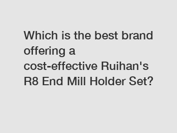 Which is the best brand offering a cost-effective Ruihan's R8 End Mill Holder Set?