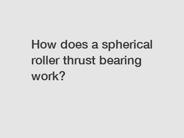 How does a spherical roller thrust bearing work?