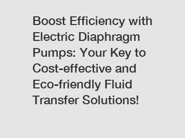 Boost Efficiency with Electric Diaphragm Pumps: Your Key to Cost-effective and Eco-friendly Fluid Transfer Solutions!
