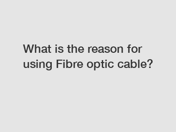 What is the reason for using Fibre optic cable?