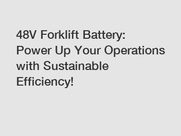 48V Forklift Battery: Power Up Your Operations with Sustainable Efficiency!