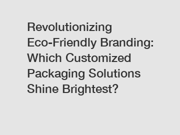 Revolutionizing Eco-Friendly Branding: Which Customized Packaging Solutions Shine Brightest?