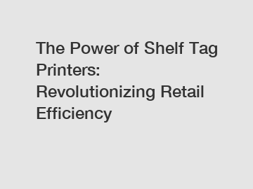 The Power of Shelf Tag Printers: Revolutionizing Retail Efficiency