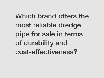 Which brand offers the most reliable dredge pipe for sale in terms of durability and cost-effectiveness?