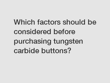 Which factors should be considered before purchasing tungsten carbide buttons?