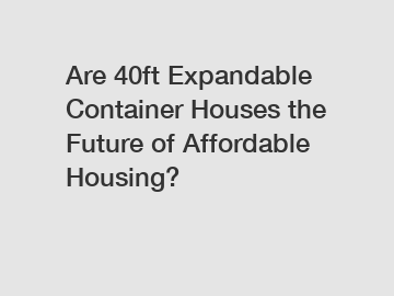 Are 40ft Expandable Container Houses the Future of Affordable Housing?