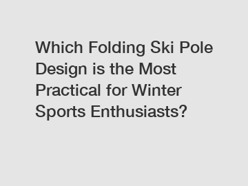 Which Folding Ski Pole Design is the Most Practical for Winter Sports Enthusiasts?
