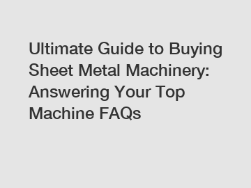 Ultimate Guide to Buying Sheet Metal Machinery: Answering Your Top Machine FAQs