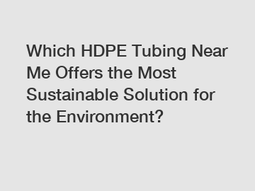Which HDPE Tubing Near Me Offers the Most Sustainable Solution for the Environment?