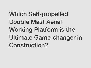 Which Self-propelled Double Mast Aerial Working Platform is the Ultimate Game-changer in Construction?