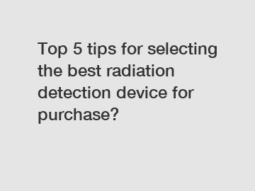 Top 5 tips for selecting the best radiation detection device for purchase?