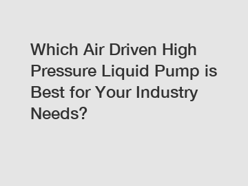 Which Air Driven High Pressure Liquid Pump is Best for Your Industry Needs?