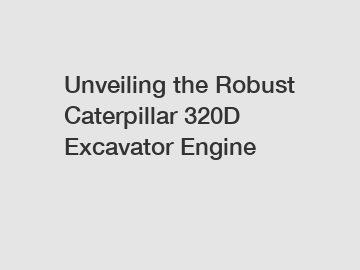 Unveiling the Robust Caterpillar 320D Excavator Engine