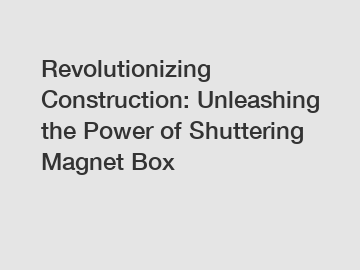 Revolutionizing Construction: Unleashing the Power of Shuttering Magnet Box