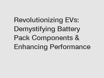 Revolutionizing EVs: Demystifying Battery Pack Components & Enhancing Performance