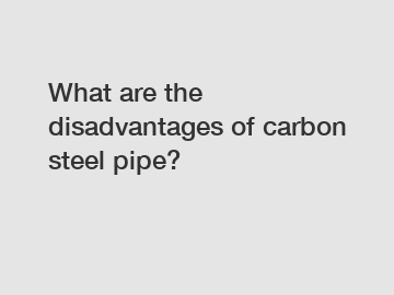 What are the disadvantages of carbon steel pipe?