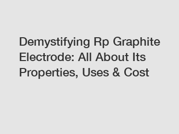 Demystifying Rp Graphite Electrode: All About Its Properties, Uses & Cost