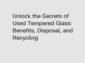 Unlock the Secrets of Used Tempered Glass: Benefits, Disposal, and Recycling